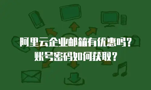 阿里云企业邮箱有优惠吗？账号密码如何获取？