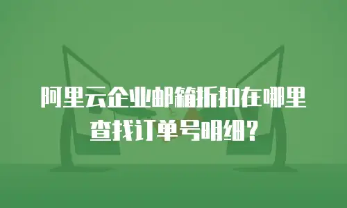 阿里云企业邮箱折扣在哪里查找订单号明细？