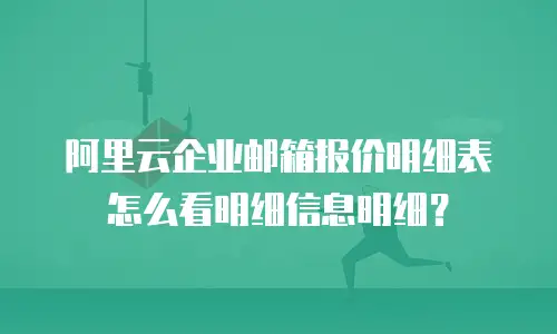 阿里云企业邮箱报价明细表怎么看明细信息明细？