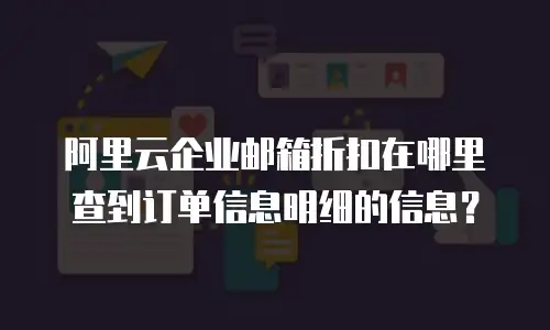 阿里云企业邮箱折扣在哪里查到订单信息明细的信息？