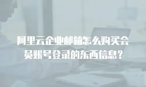 阿里云企业邮箱怎么购买会员账号登录的东西信息？