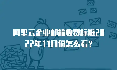 阿里云企业邮箱收费标准2022年11月份怎么看？