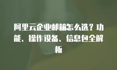 阿里云企业邮箱怎么选?功能、操作设备、信息包全解析