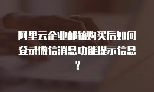 阿里云企业邮箱购买后如何登录微信消息功能提示信息?