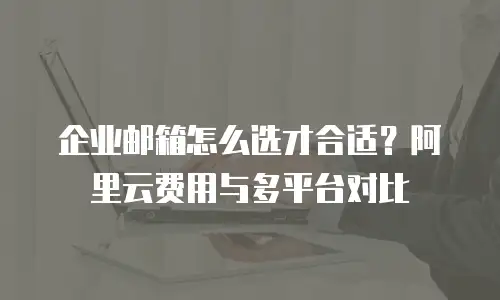 企业邮箱怎么选才合适?阿里云费用与多平台对比