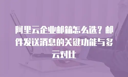 阿里云企业邮箱怎么选？邮件发送消息的关键功能与多云对比