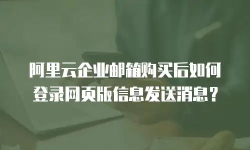 阿里云企业邮箱购买后如何登录网页版信息发送消息?