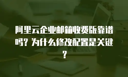 阿里云企业邮箱收费版靠谱吗？为什么修改配置是关键？