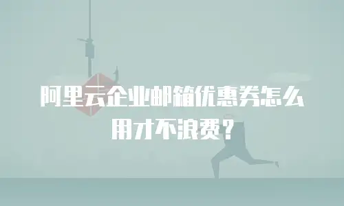 阿里云企业邮箱优惠券怎么用才不浪费？