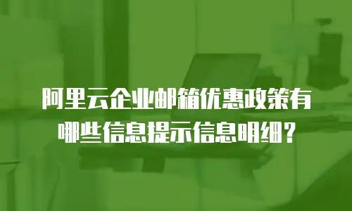 阿里云企业邮箱优惠政策有哪些信息提示信息明细？