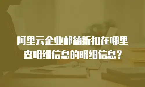 阿里云企业邮箱折扣在哪里查明细信息的明细信息？