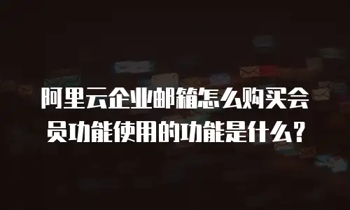 阿里云企业邮箱怎么购买会员功能使用的功能是什么？
