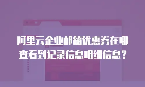阿里云企业邮箱优惠券在哪查看到记录信息明细信息？