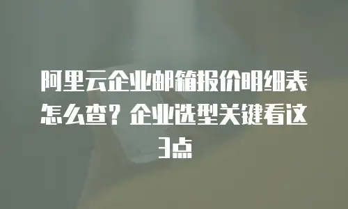 阿里云企业邮箱报价明细表怎么查?企业选型关键看这3点