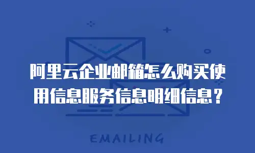 阿里云企业邮箱怎么购买使用信息服务信息明细信息?