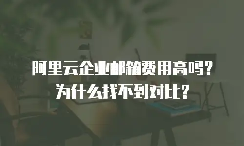 阿里云企业邮箱费用高吗？为什么找不到对比？