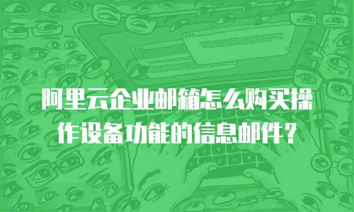 阿里云企业邮箱怎么购买操作设备功能的信息邮件？