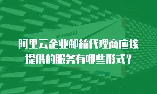 阿里云企业邮箱代理商应该提供的服务有哪些形式？