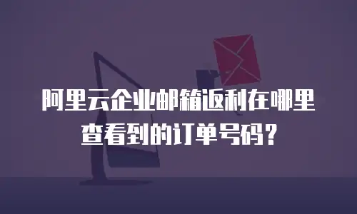 阿里云企业邮箱返利在哪里查看到的订单号码？