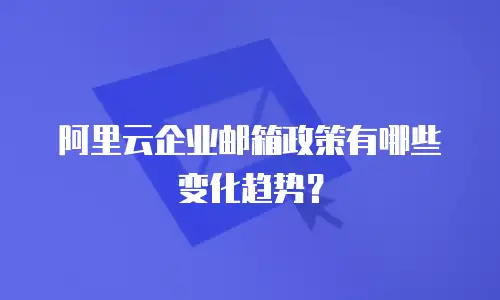 阿里云企业邮箱政策有哪些变化趋势？