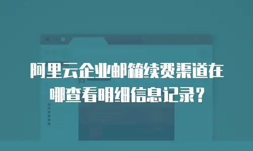 阿里云企业邮箱续费渠道在哪查看明细信息记录？