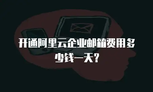 开通阿里云企业邮箱费用多少钱一天？