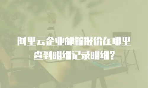 阿里云企业邮箱报价在哪里查到明细记录明细?
