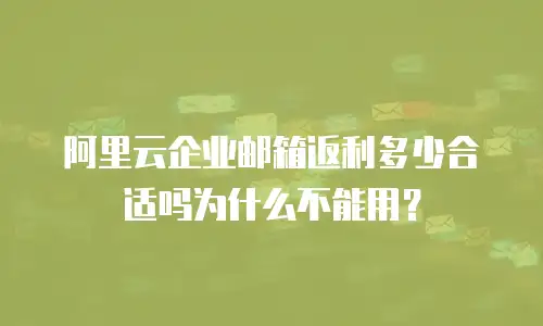 阿里云企业邮箱返利多少合适吗为什么不能用？