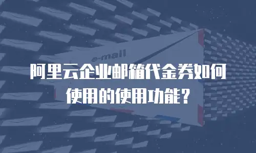 阿里云企业邮箱代金券如何使用的使用功能?