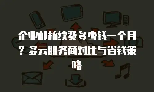 企业邮箱续费多少钱一个月？多云服务商对比与省钱策略