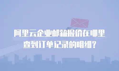 阿里云企业邮箱报价在哪里查到订单记录的明细？