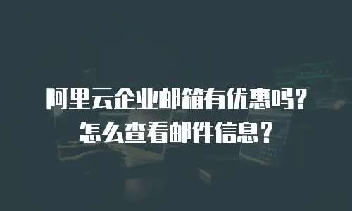 阿里云企业邮箱有优惠吗？怎么查看邮件信息？