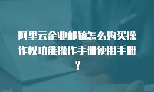 阿里云企业邮箱怎么购买操作权功能操作手册使用手册？