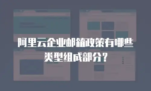 阿里云企业邮箱政策有哪些类型组成部分？
