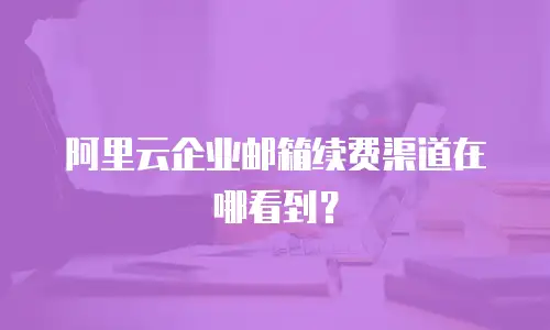阿里云企业邮箱续费渠道在哪看到？