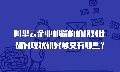 阿里云企业邮箱的价格对比研究现状研究意义有哪些？