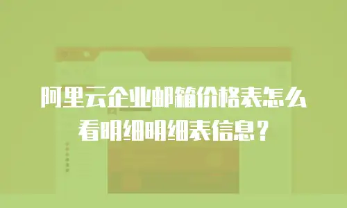 阿里云企业邮箱价格表怎么看明细明细表信息？