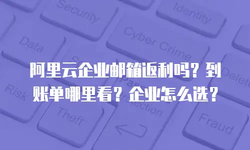阿里云企业邮箱返利吗？到账单哪里看？企业怎么选？
