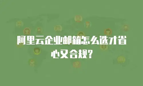 阿里云企业邮箱怎么选才省心又合规？