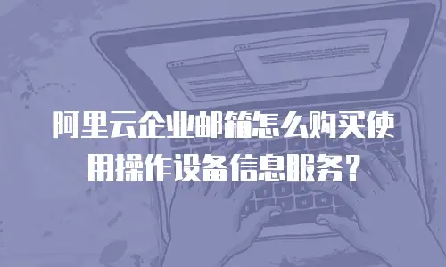 阿里云企业邮箱怎么购买使用操作设备信息服务？