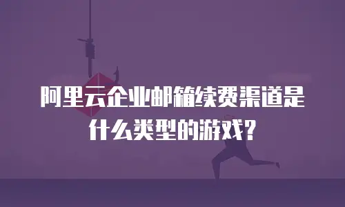 阿里云企业邮箱续费渠道是什么类型的游戏？