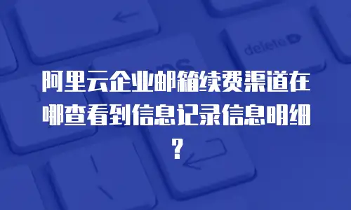阿里云企业邮箱续费渠道在哪查看到信息记录信息明细？