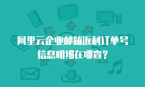 阿里云企业邮箱返利订单号信息明细在哪查？