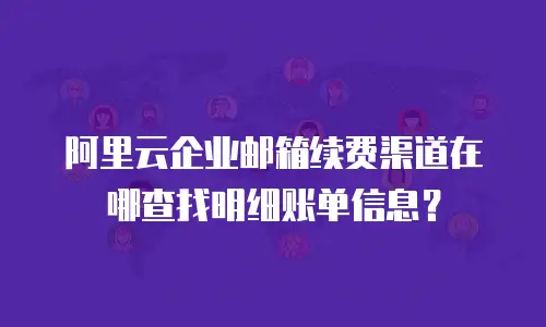 阿里云企业邮箱续费渠道在哪查找明细账单信息？