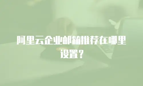 阿里云企业邮箱推荐在哪里设置？
