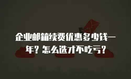 企业邮箱续费优惠多少钱一年？怎么选才不吃亏？