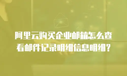 阿里云购买企业邮箱怎么查看邮件记录明细信息明细？