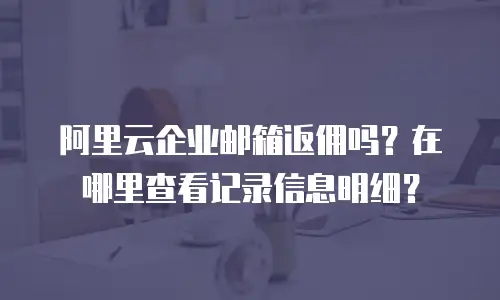 阿里云企业邮箱返佣吗？在哪里查看记录信息明细？