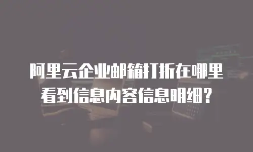 阿里云企业邮箱打折在哪里看到信息内容信息明细？