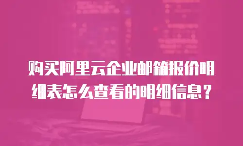 购买阿里云企业邮箱报价明细表怎么查看的明细信息?
